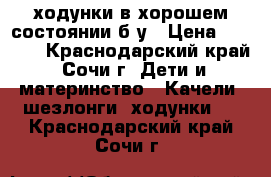 ходунки в хорошем состоянии б у › Цена ­ 1 000 - Краснодарский край, Сочи г. Дети и материнство » Качели, шезлонги, ходунки   . Краснодарский край,Сочи г.